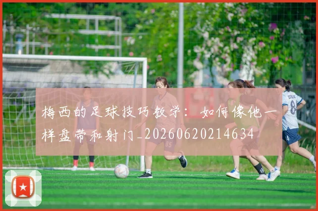 梅西的足球技巧教学：如何像他一样盘带和射门_20260620214634