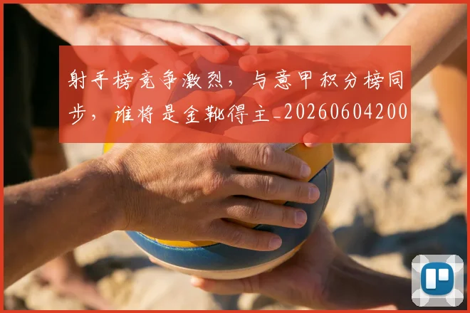 射手榜竞争激烈,与意甲积分榜同步,谁将是金靴得主_20260604200019