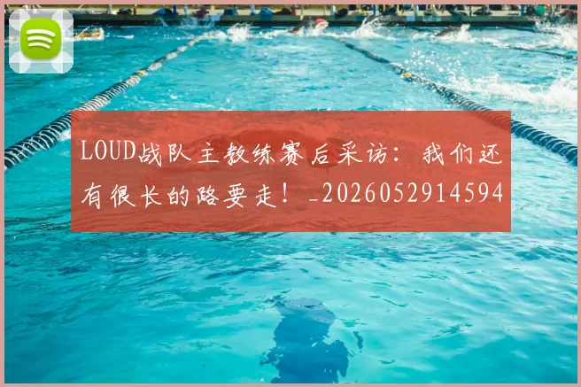 LOUD战队主教练赛后采访：我们还有很长的路要走！_20260529145942