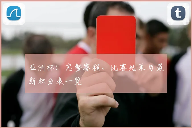 亚洲杯：完整赛程、比赛结果与最新积分表一览