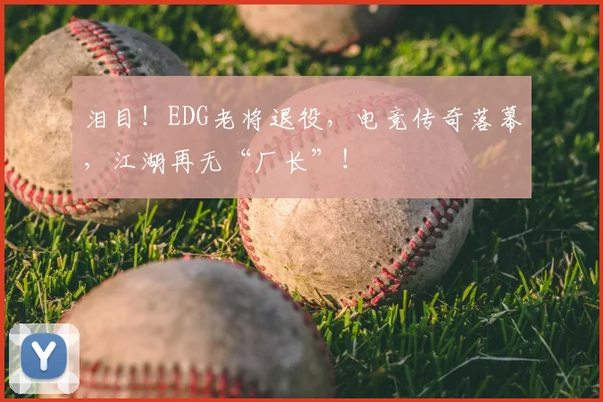 泪目！EDG老将退役，电竞传奇落幕，江湖再无“厂长”！