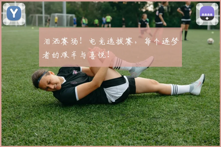 泪洒赛场！电竞选拔赛，每个逐梦者的艰辛与喜悦！