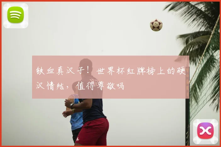 铁血真汉子!世界杯红牌榜上的硬汉情结,值得尊敬吗