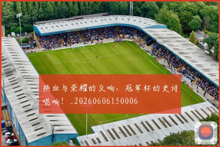 热血与荣耀的交响,冠军杯的史诗唱响!_20260606150006