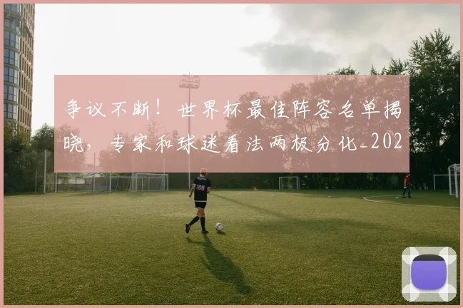 争议不断!世界杯最佳阵容名单揭晓,专家和球迷看法两极分化_20260531151639