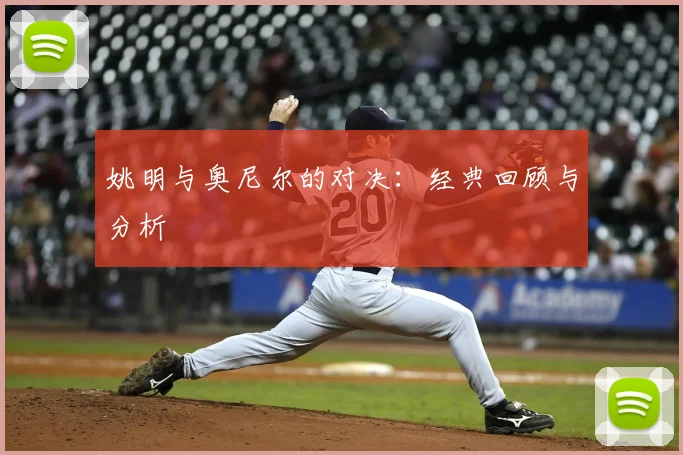 姚明与奥尼尔的对决：经典回顾与分析