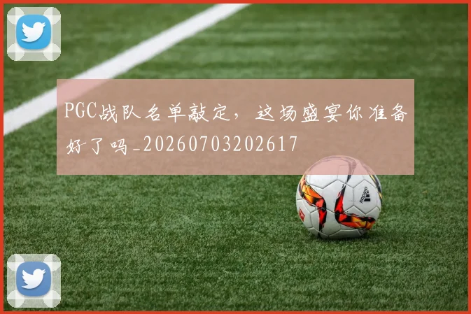 PGC战队名单敲定，这场盛宴你准备好了吗_20260703202617