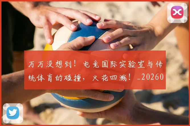 万万没想到！电竞国际实验室与传统体育的碰撞，火花四溅！_20260530144213