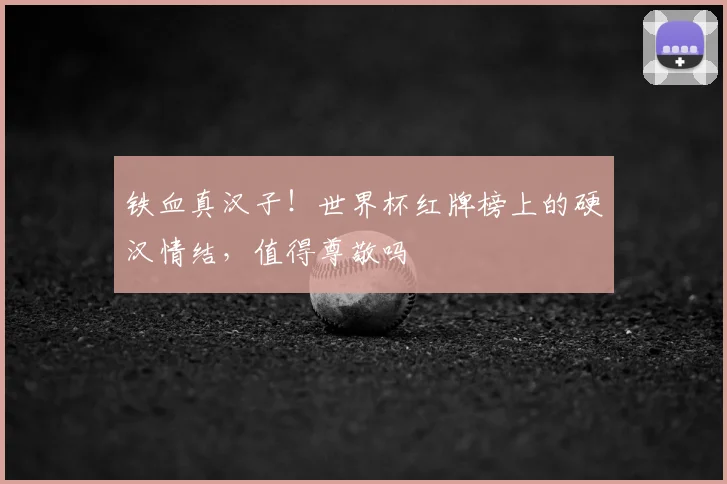 铁血真汉子！世界杯红牌榜上的硬汉情结，值得尊敬吗