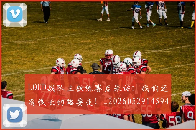 LOUD战队主教练赛后采访:我们还有很长的路要走!_20260529145942_20260702044157