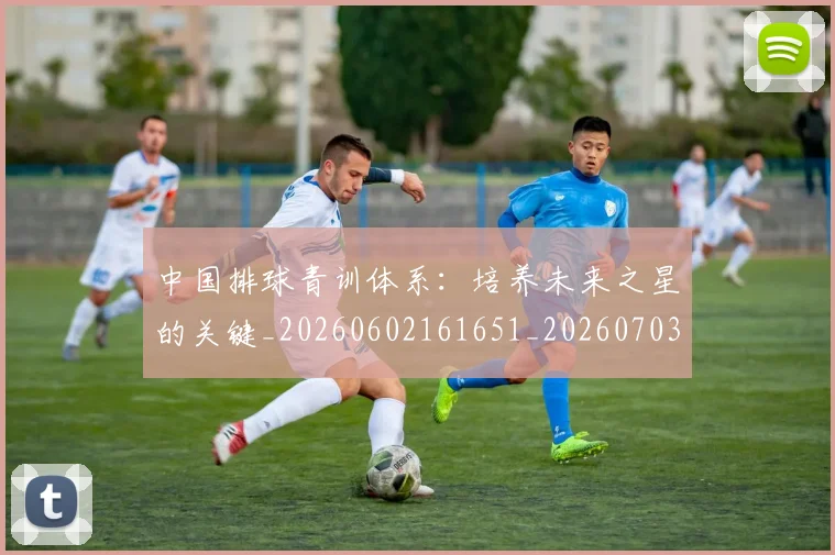 中国排球青训体系:培养未来之星的关键_20260602161651_20260703205457