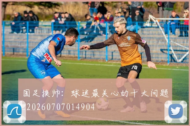 国足换帅:球迷最关心的十大问题_20260707014904