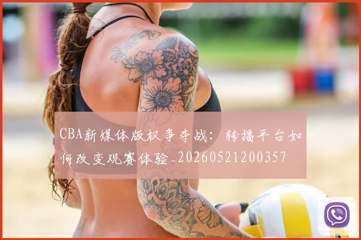 CBA新媒体版权争夺战:转播平台如何改变观赛体验_20260521200357