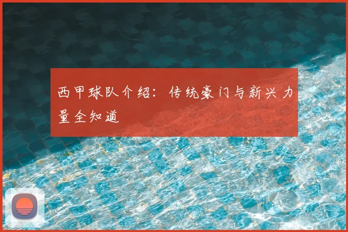 西甲球队介绍：传统豪门与新兴力量全知道