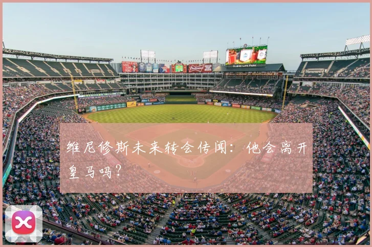 维尼修斯未来转会传闻：他会离开皇马吗？