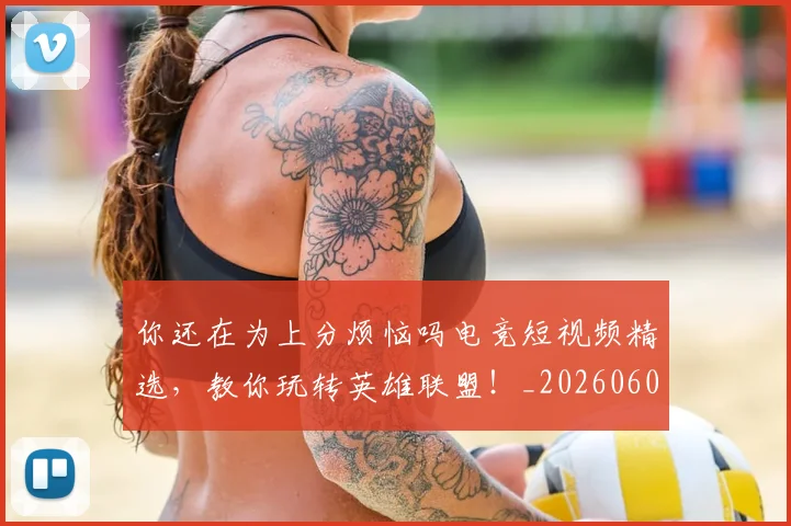 你还在为上分烦恼吗电竞短视频精选，教你玩转英雄联盟！_20260602212217