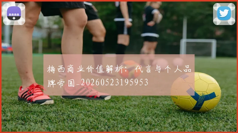 梅西商业价值解析：代言与个人品牌帝国_20260523195953