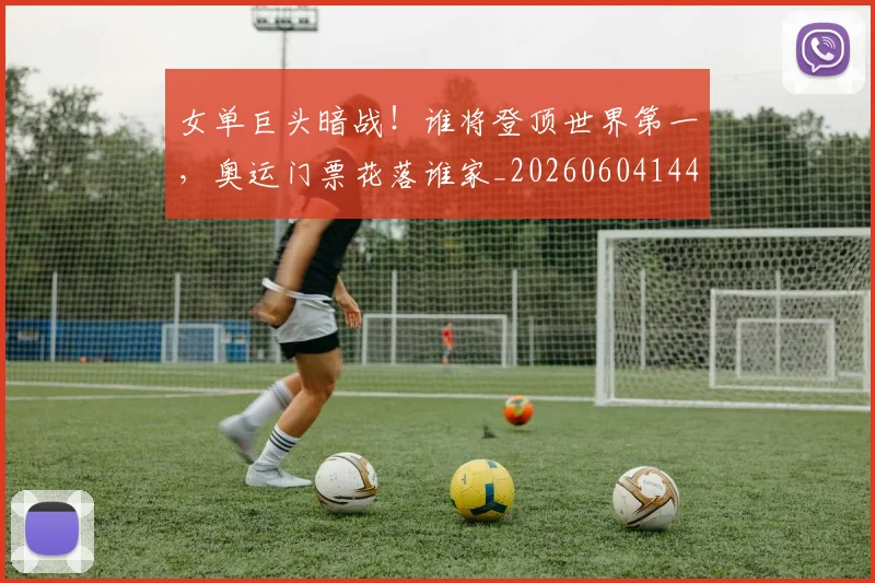 女单巨头暗战！谁将登顶世界第一，奥运门票花落谁家_20260604144559