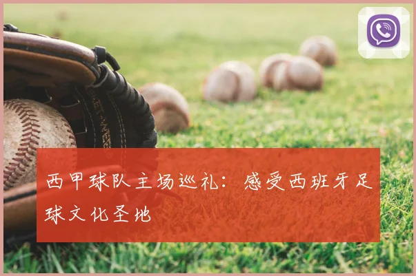 西甲球队主场巡礼:感受西班牙足球文化圣地
