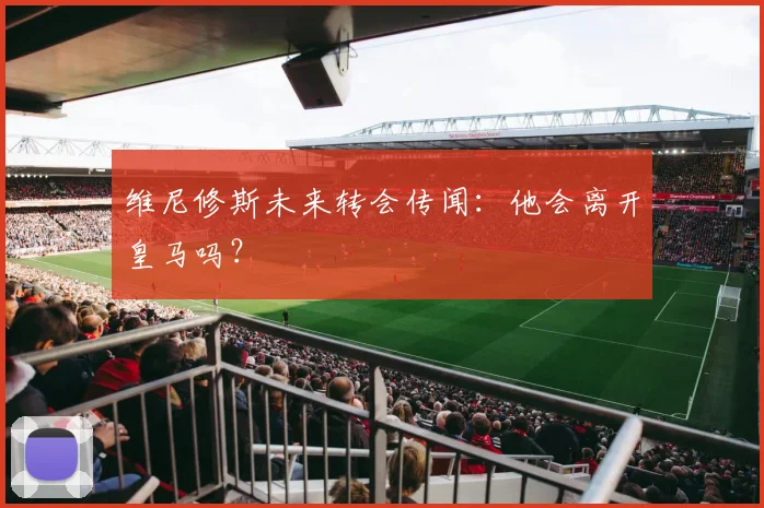 维尼修斯未来转会传闻:他会离开皇马吗?