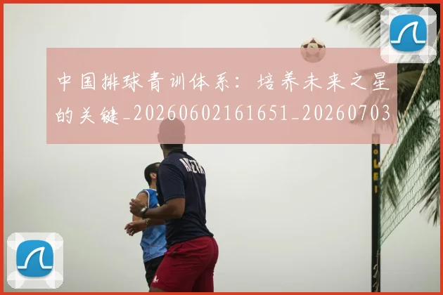 中国排球青训体系：培养未来之星的关键_20260602161651_20260703205457