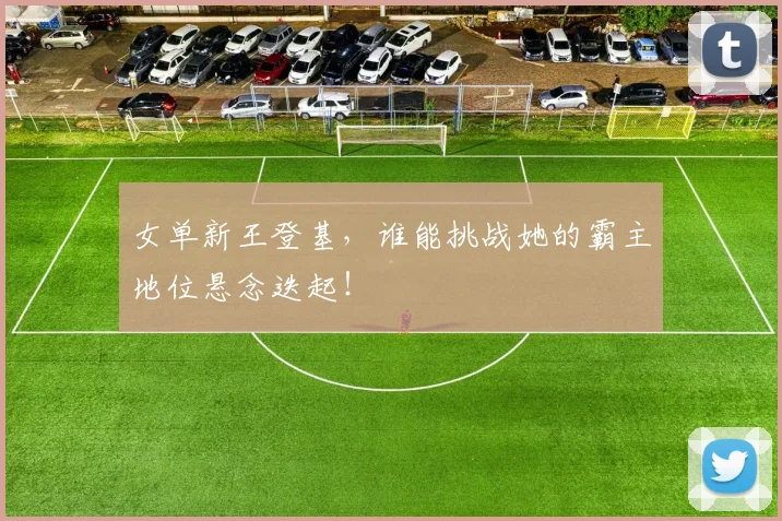 女单新王登基，谁能挑战她的霸主地位悬念迭起！