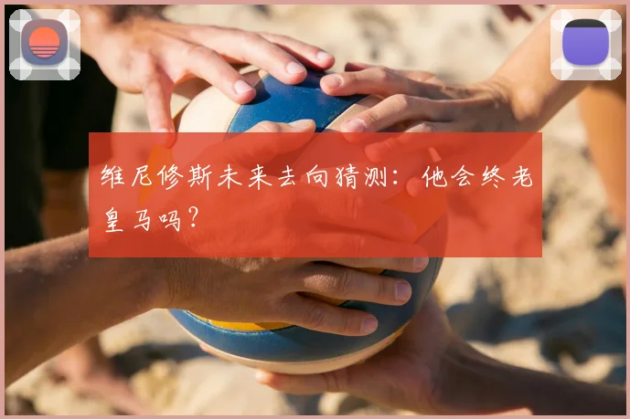 维尼修斯未来去向猜测：他会终老皇马吗？