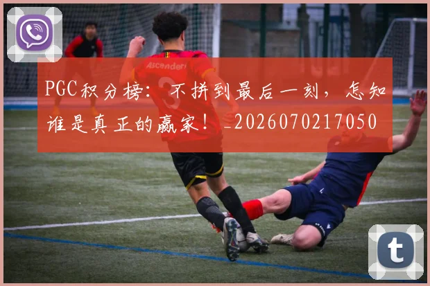 PGC积分榜:不拼到最后一刻,怎知谁是真正的赢家!_20260702170508
