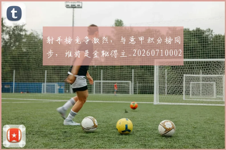 射手榜竞争激烈,与意甲积分榜同步,谁将是金靴得主_20260710002618