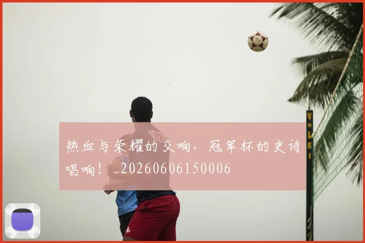 热血与荣耀的交响，冠军杯的史诗唱响！_20260606150006