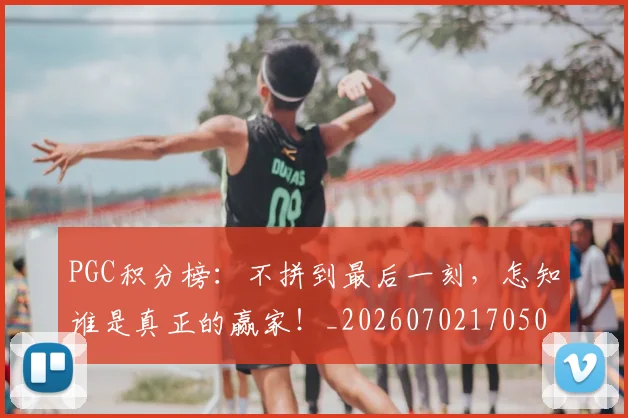 PGC积分榜：不拼到最后一刻，怎知谁是真正的赢家！_20260702170508