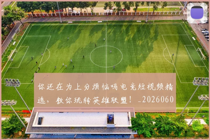 你还在为上分烦恼吗电竞短视频精选，教你玩转英雄联盟！_20260602212217