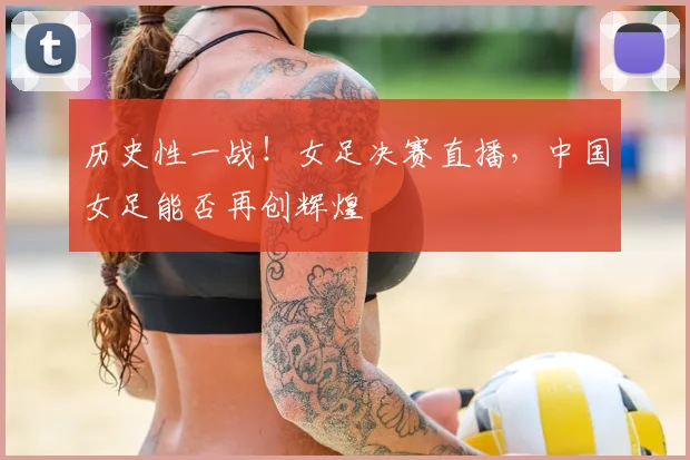 历史性一战!女足决赛直播,中国女足能否再创辉煌
