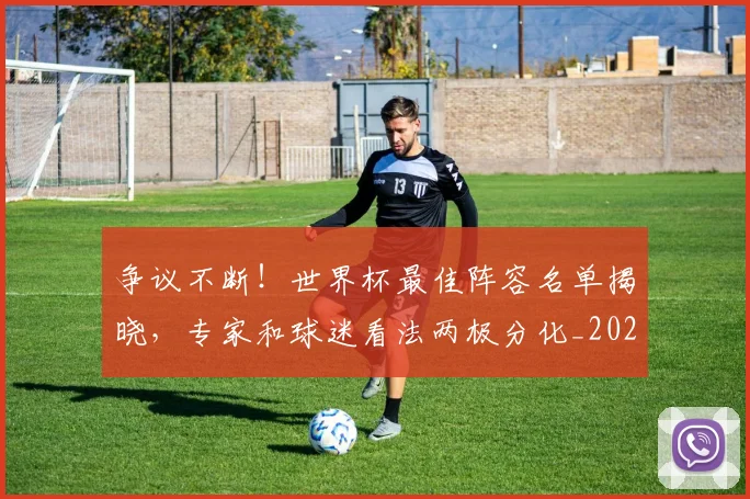 争议不断!世界杯最佳阵容名单揭晓,专家和球迷看法两极分化_20260531151639