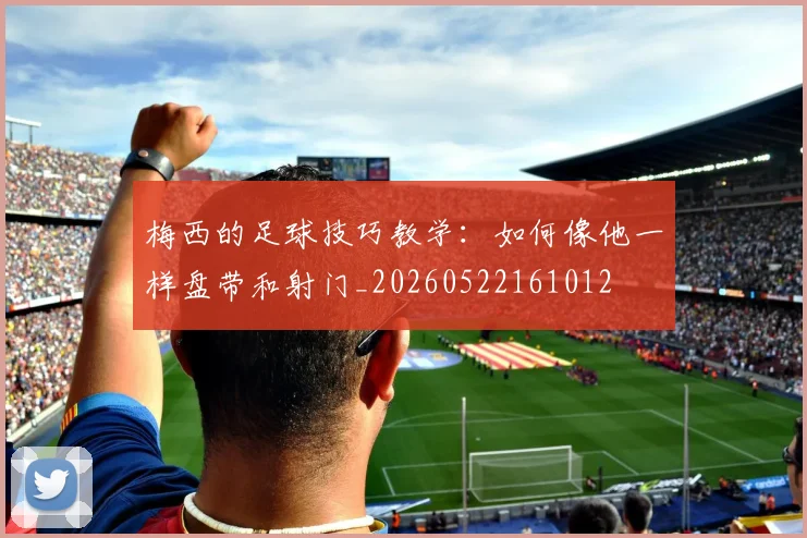 梅西的足球技巧教学：如何像他一样盘带和射门_20260522161012