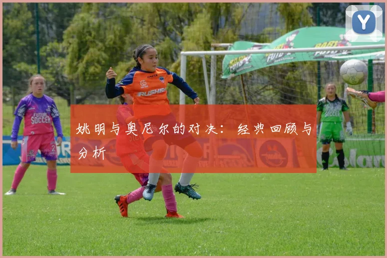姚明与奥尼尔的对决：经典回顾与分析