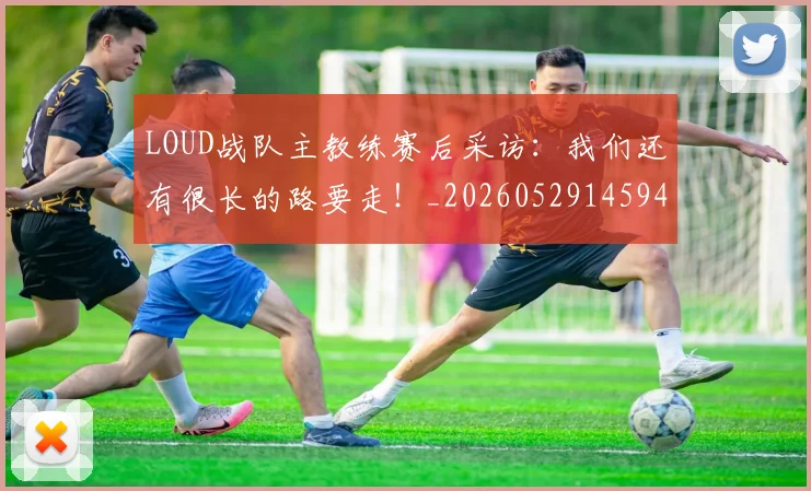 LOUD战队主教练赛后采访：我们还有很长的路要走！_20260529145942_20260702044157