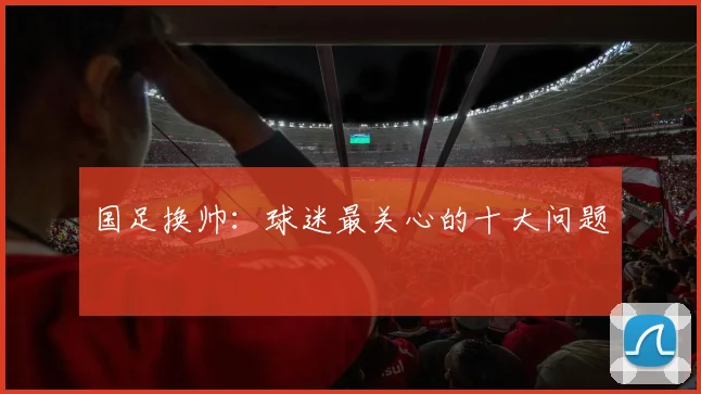 国足换帅:球迷最关心的十大问题